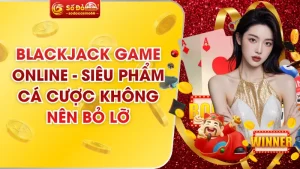 Blackjack Game Online - Siêu Phẩm Cá Cược Không Nên Bỏ Lỡ