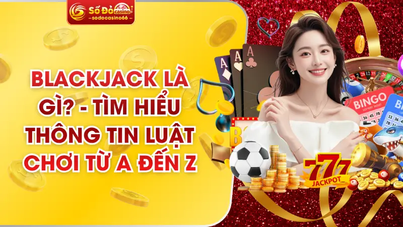 Blackjack Là Gì? – Tìm Hiểu Thông Tin Luật Chơi Từ A Đến Z