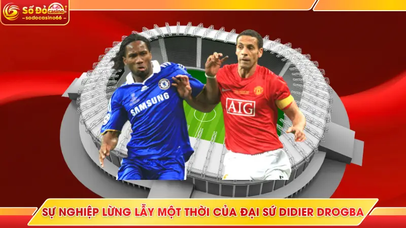 Sự nghiệp lừng lẫy một thời của đại sứ Didier Drogba